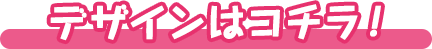 デザインはコチラ！