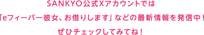 SANKYO公式Xアカウントでは「eフィーバー彼女、お借りします」などの最新情報を発信中！ぜひチェックしてみてね！
